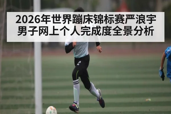 2026年世界蹦床锦标赛严浪宇男子网上个人完成度全景分析