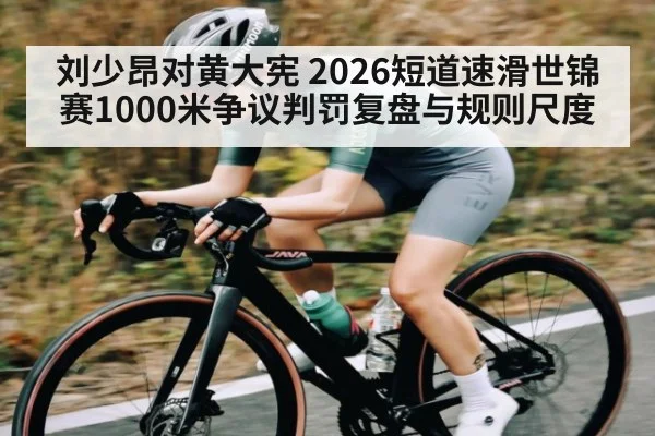 刘少昂对黄大宪 2026短道速滑世锦赛1000米争议判罚复盘与规则尺度