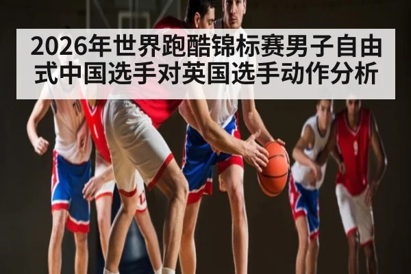 2026年世界跑酷锦标赛男子自由式中国选手对英国选手动作分析
