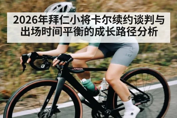 2026年拜仁小将卡尔续约谈判与出场时间平衡的成长路径分析