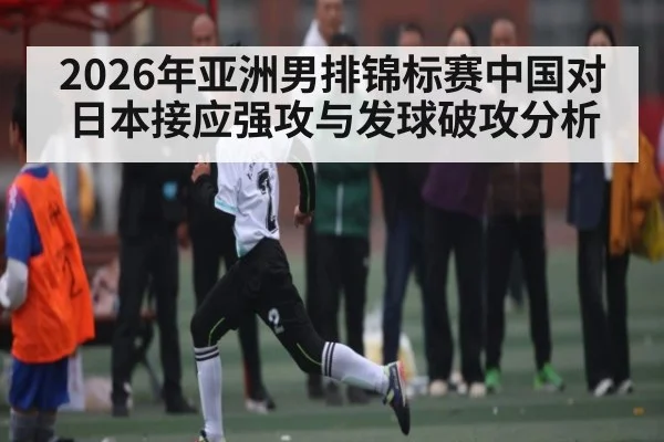 2026年亚洲男排锦标赛中国对日本接应强攻与发球破攻分析